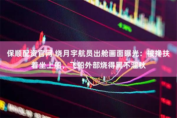 保顺配资官网 绕月宇航员出舱画面曝光：被搀扶着坐上船，飞船外部烧得黑不溜秋