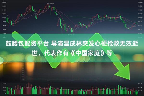 鼓腰包配资平台 导演温成林突发心梗抢救无效逝世，代表作有《中国家庭》等