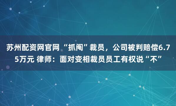苏州配资网官网 “抓阄”裁员，公司被判赔偿6.75万元 律师：面对变相裁员员工有权说“不”