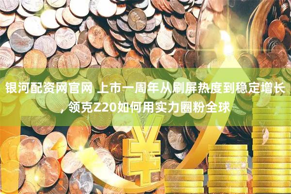 银河配资网官网 上市一周年从刷屏热度到稳定增长, 领克Z20如何用实力圈粉全球