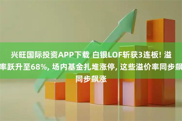 兴旺国际投资APP下载 白银LOF斩获3连板! 溢价率跃升至68%, 场内基金扎堆涨停, 这些溢价率同步飙涨