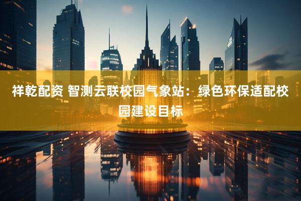 祥乾配资 智测云联校园气象站：绿色环保适配校园建设目标