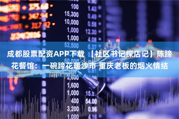 成都股票配资APP下载 【社区书记探店记】陈蹄花餐馆：一碗蹄花暖沙市 重庆老板的烟火情结