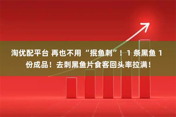 淘优配平台 再也不用 “抿鱼刺”！1 条黑鱼 1 份成品！去刺黑鱼片食客回头率拉满！