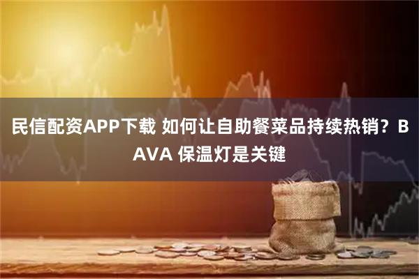 民信配资APP下载 如何让自助餐菜品持续热销？BAVA 保温灯是关键