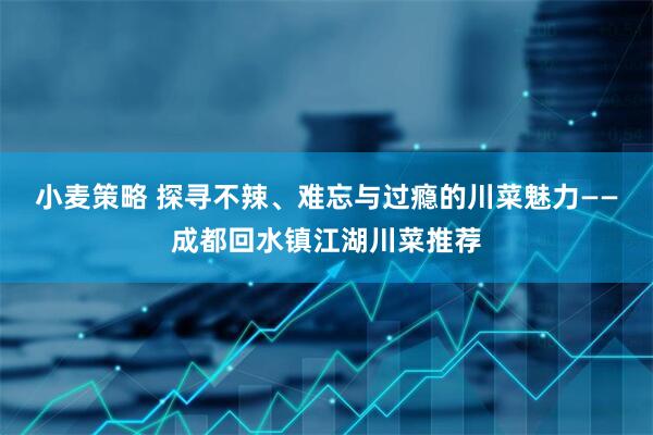 小麦策略 探寻不辣、难忘与过瘾的川菜魅力——成都回水镇江湖川菜推荐