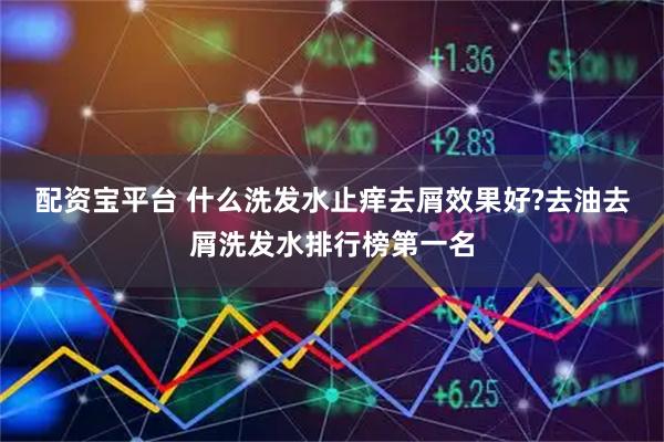配资宝平台 什么洗发水止痒去屑效果好?去油去屑洗发水排行榜第一名