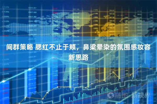 间群策略 腮红不止于颊，鼻梁晕染的氛围感妆容新思路