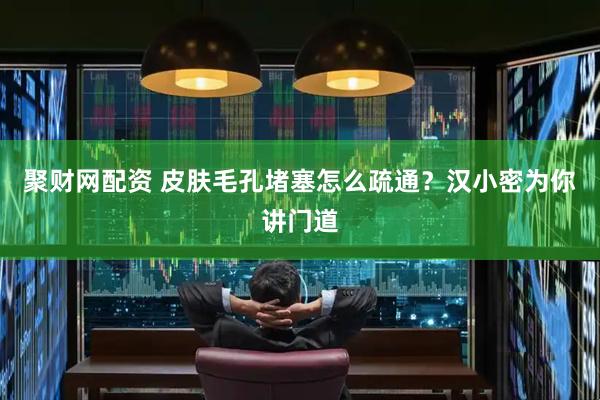 聚财网配资 皮肤毛孔堵塞怎么疏通？汉小密为你讲门道