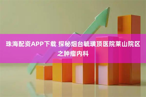 珠海配资APP下载 探秘烟台毓璜顶医院莱山院区之肿瘤内科