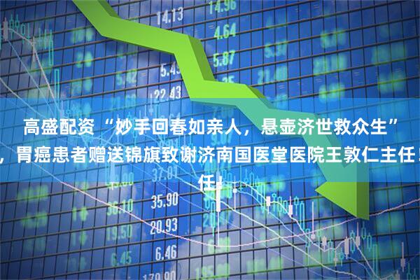 高盛配资 “妙手回春如亲人，悬壶济世救众生”，胃癌患者赠送锦旗致谢济南国医堂医院王敦仁主任！