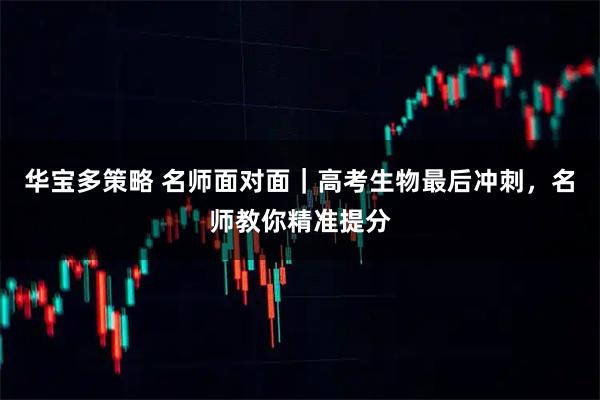 华宝多策略 名师面对面｜高考生物最后冲刺，名师教你精准提分