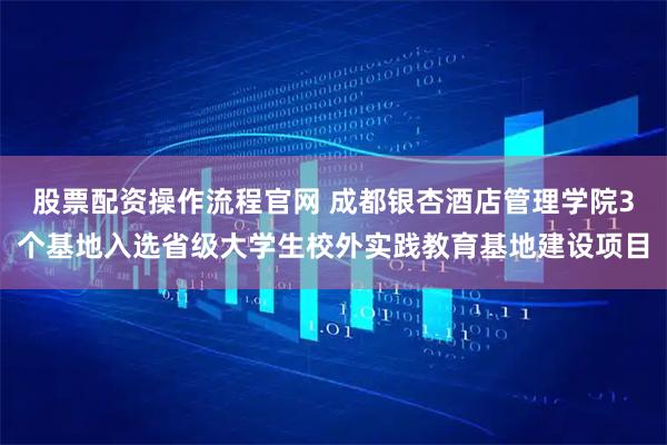 股票配资操作流程官网 成都银杏酒店管理学院3个基地入选省级大学生校外实践教育基地建设项目