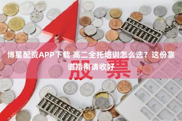 博星配资APP下载 高二全托培训怎么选？这份靠谱指南请收好