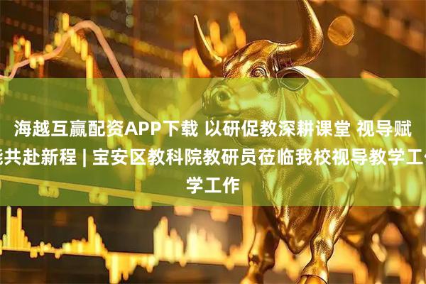 海越互赢配资APP下载 以研促教深耕课堂 视导赋能共赴新程 | 宝安区教科院教研员莅临我校视导教学工作