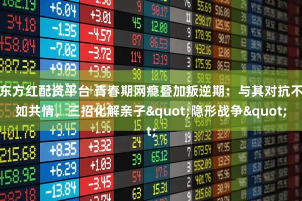 东方红配资平台 青春期网瘾叠加叛逆期：与其对抗不如共情，三招化解亲子"隐形战争"