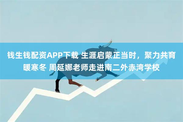 钱生钱配资APP下载 生涯启蒙正当时，聚力共育暖寒冬 周延娜老师走进南二外赤湾学校