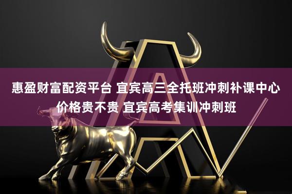 惠盈财富配资平台 宜宾高三全托班冲刺补课中心价格贵不贵 宜宾高考集训冲刺班