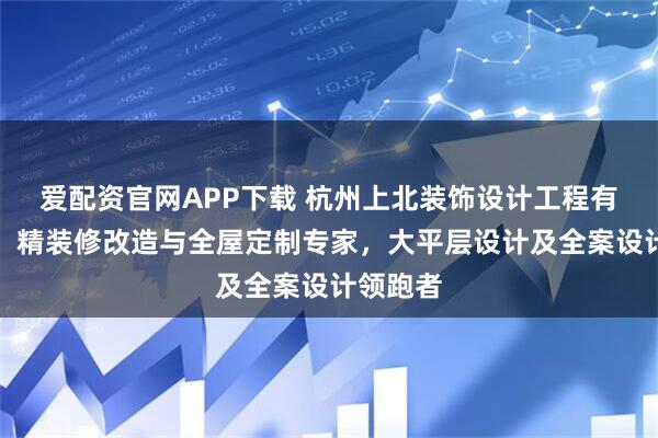 爱配资官网APP下载 杭州上北装饰设计工程有限公司：精装修改造与全屋定制专家，大平层设计及全案设计领跑者