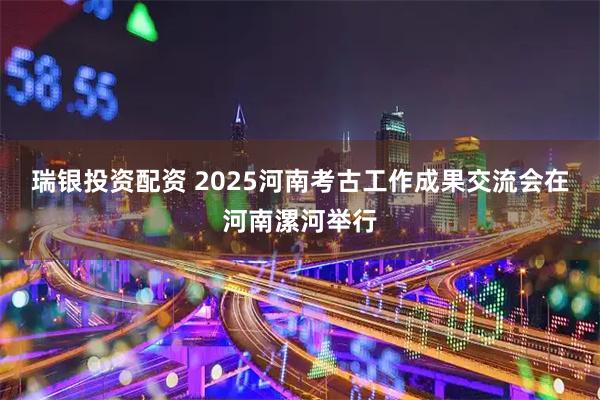 瑞银投资配资 2025河南考古工作成果交流会在河南漯河举行