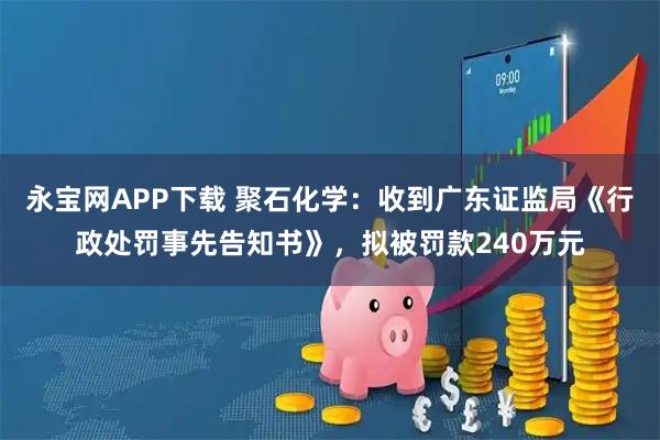 永宝网APP下载 聚石化学：收到广东证监局《行政处罚事先告知书》，拟被罚款240万元