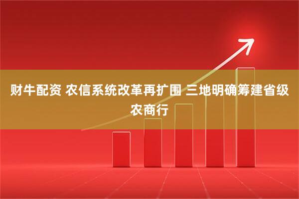 财牛配资 农信系统改革再扩围 三地明确筹建省级农商行
