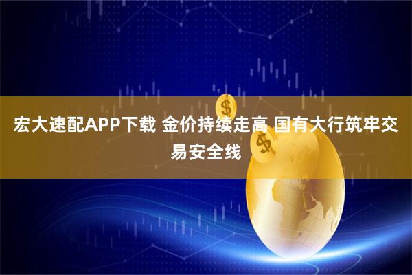 宏大速配APP下载 金价持续走高 国有大行筑牢交易安全线