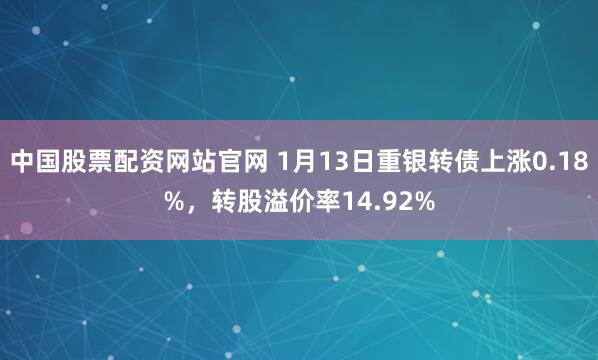 中国股票配资网站官网 1月13日重银转债上涨0.18%，转股溢价率14.92%