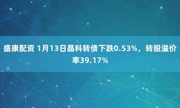 盛康配资 1月13日晶科转债下跌0.53%，转股溢价率39.17%