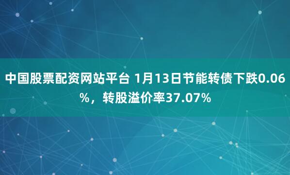 中国股票配资网站平台 1月13日节能转债下跌0.06%，转股溢价率37.07%