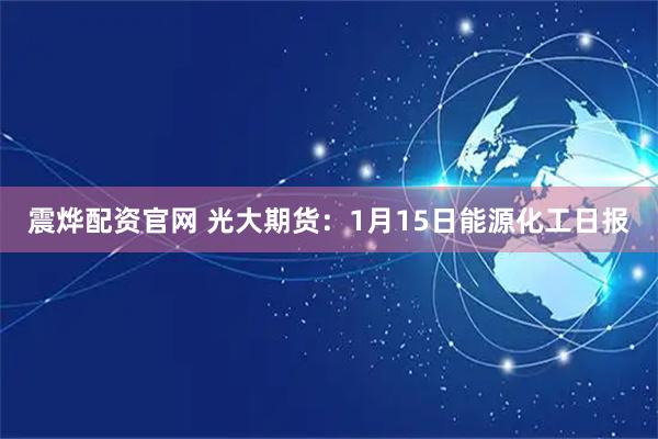 震烨配资官网 光大期货：1月15日能源化工日报