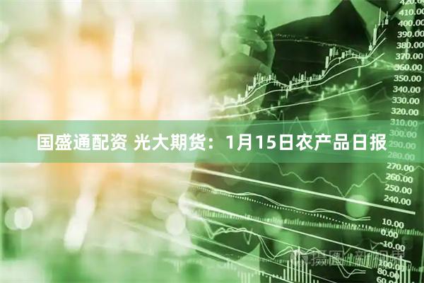 国盛通配资 光大期货：1月15日农产品日报