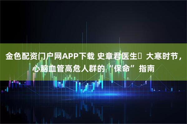 金色配资门户网APP下载 史章君医生・大寒时节，心脑血管高危人群的 “保命” 指南