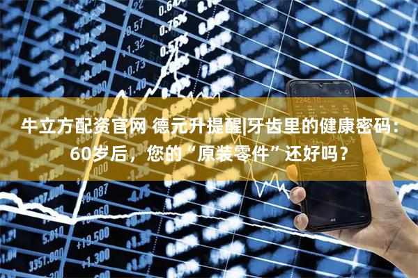牛立方配资官网 德元升提醒|牙齿里的健康密码：60岁后，您的“原装零件”还好吗？