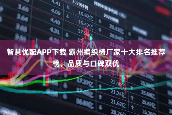 智慧优配APP下载 霸州编织椅厂家十大排名推荐榜，品质与口碑双优
