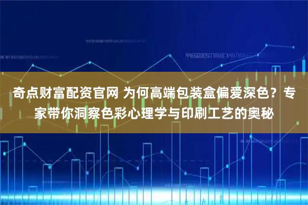 奇点财富配资官网 为何高端包装盒偏爱深色？专家带你洞察色彩心理学与印刷工艺的奥秘