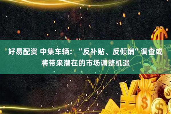 好易配资 中集车辆：“反补贴、反倾销”调查或将带来潜在的市场调整机遇