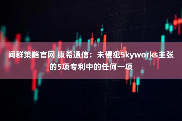 间群策略官网 康希通信：未侵犯Skyworks主张的5项专利中的任何一项