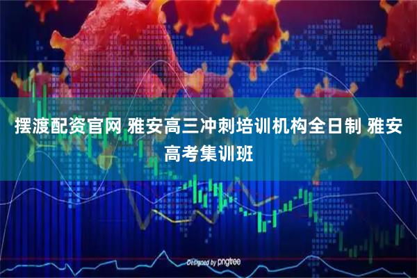 摆渡配资官网 雅安高三冲刺培训机构全日制 雅安高考集训班