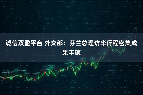 诚信双盈平台 外交部：芬兰总理访华行程密集成果丰硕