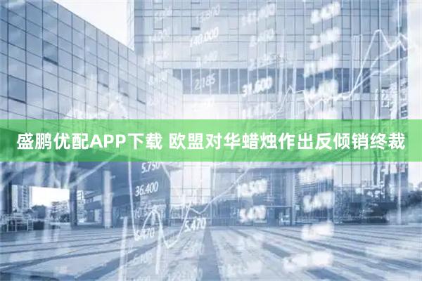 盛鹏优配APP下载 欧盟对华蜡烛作出反倾销终裁