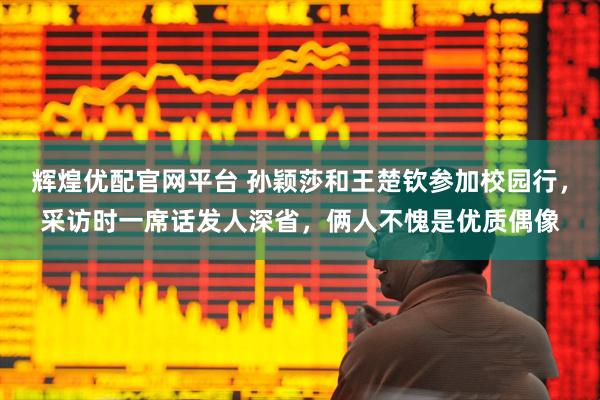 辉煌优配官网平台 孙颖莎和王楚钦参加校园行，采访时一席话发人深省，俩人不愧是优质偶像