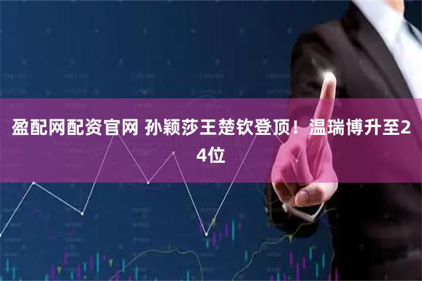 盈配网配资官网 孙颖莎王楚钦登顶！温瑞博升至24位