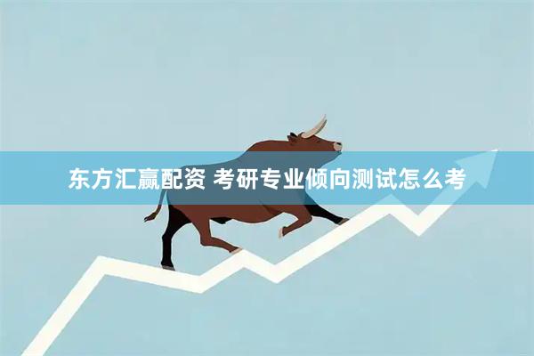 东方汇赢配资 考研专业倾向测试怎么考