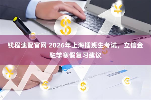 钱程速配官网 2026年上海插班生考试，立信金融学寒假复习建议