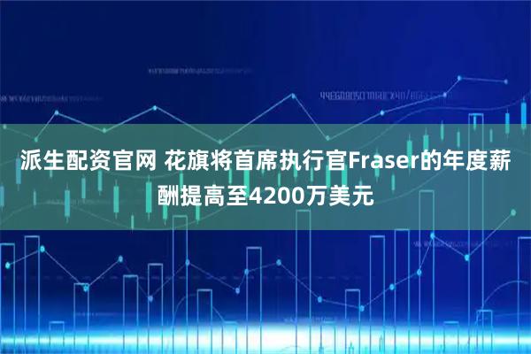 派生配资官网 花旗将首席执行官Fraser的年度薪酬提高至4200万美元