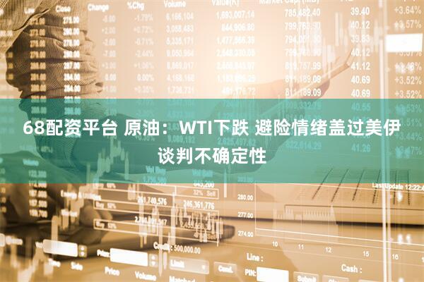68配资平台 原油：WTI下跌 避险情绪盖过美伊谈判不确定性