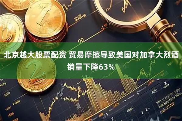 北京越大股票配资 贸易摩擦导致美国对加拿大烈酒销量下降63%