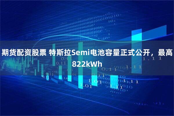 期货配资股票 特斯拉Semi电池容量正式公开，最高822kWh