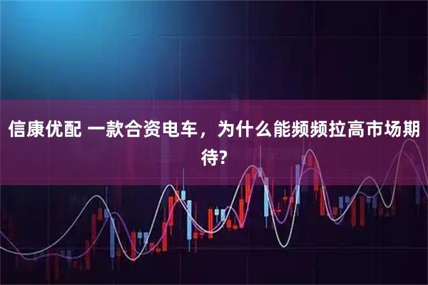 信康优配 一款合资电车，为什么能频频拉高市场期待?